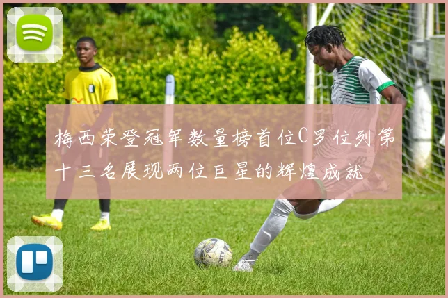 梅西荣登冠军数量榜首位C罗位列第十三名展现两位巨星的辉煌成就