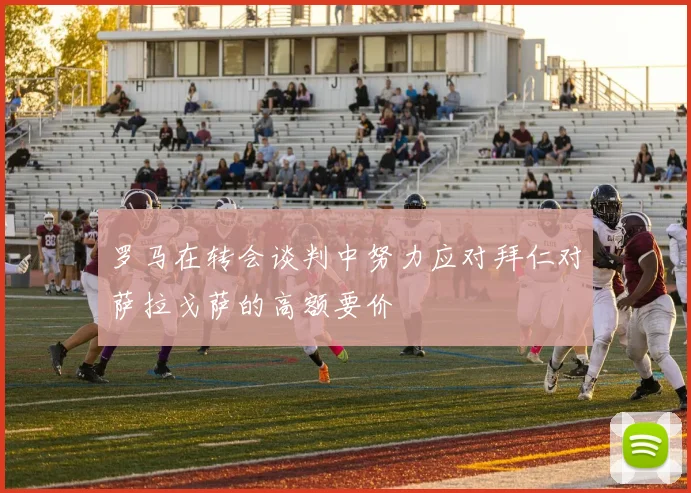 罗马在转会谈判中努力应对拜仁对萨拉戈萨的高额要价