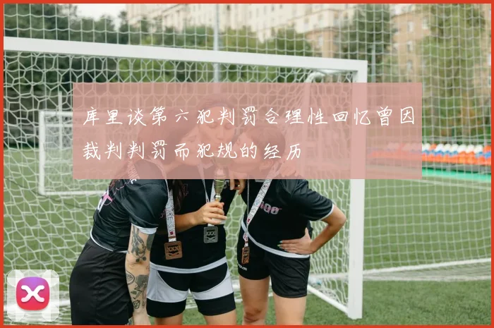 库里谈第六犯判罚合理性回忆曾因裁判判罚而犯规的经历