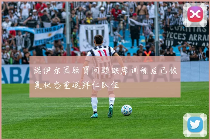诺伊尔因肠胃问题缺席训练后已恢复状态重返拜仁队伍