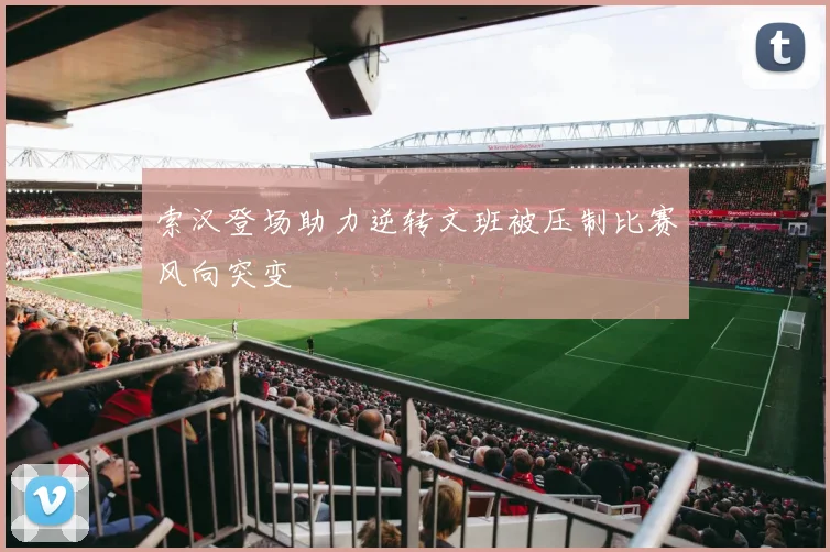 索汉登场助力逆转文班被压制比赛风向突变