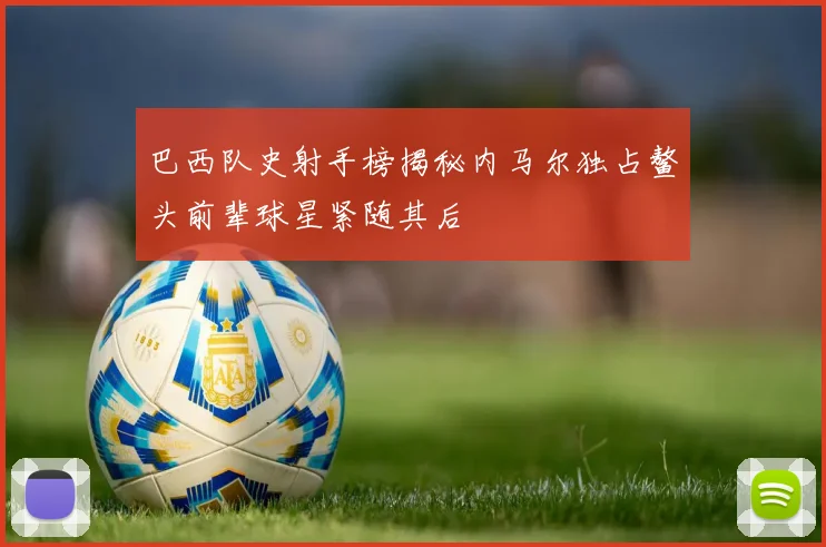 巴西队史射手榜揭秘内马尔独占鳌头前辈球星紧随其后