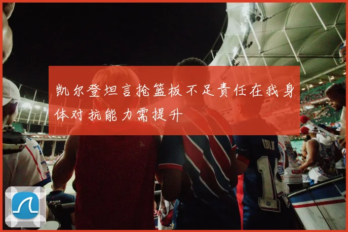 凯尔登坦言抢篮板不足责任在我身体对抗能力需提升