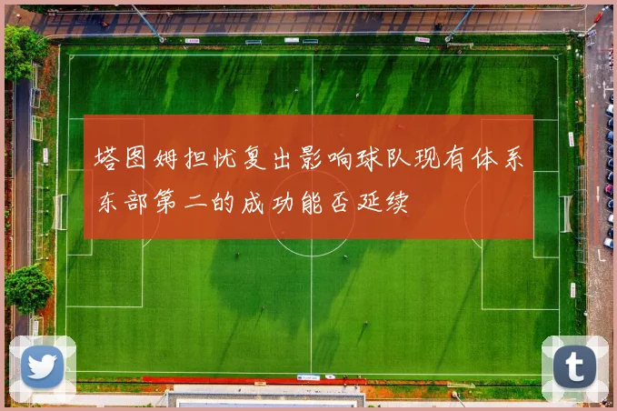 塔图姆担忧复出影响球队现有体系东部第二的成功能否延续