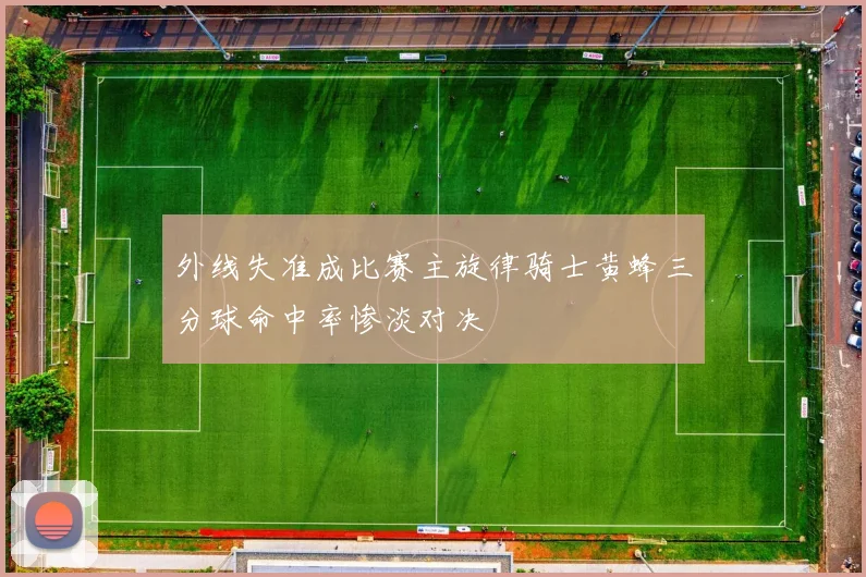 外线失准成比赛主旋律骑士黄蜂三分球命中率惨淡对决