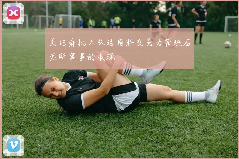 美记痛批六队边角料交易为管理层无所事事的表现