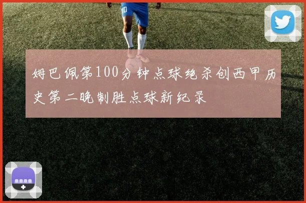 姆巴佩第100分钟点球绝杀创西甲历史第二晚制胜点球新纪录