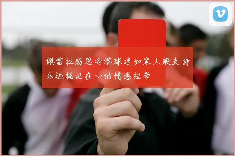 佩雷拉感恩海港球迷如家人般支持永远铭记在心的情感纽带
