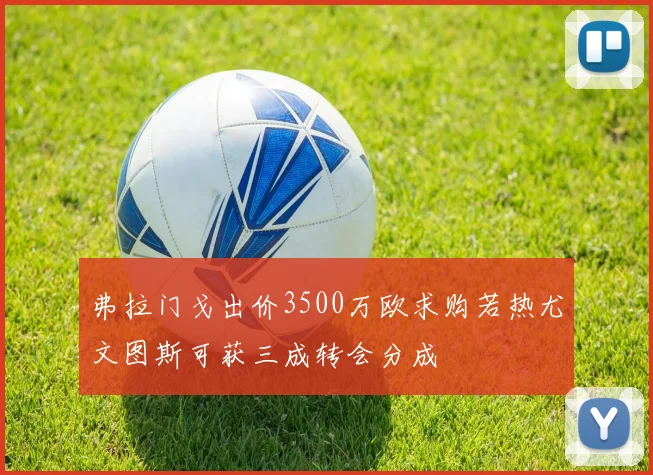 弗拉门戈出价3500万欧求购若热尤文图斯可获三成转会分成