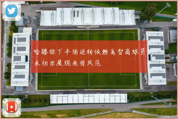 哈滕称下半场逆转依赖高智商球员米切尔展现老将风范
