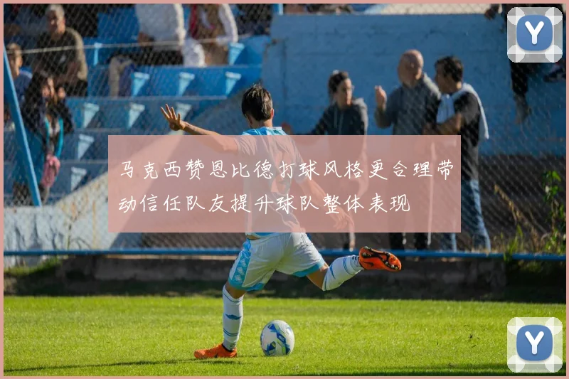 马克西赞恩比德打球风格更合理带动信任队友提升球队整体表现
