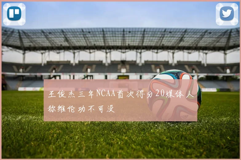 王俊杰三年NCAA首次得分20媒体人称维伦功不可没