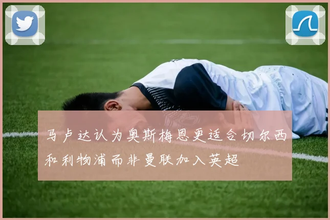 马卢达认为奥斯梅恩更适合切尔西和利物浦而非曼联加入英超