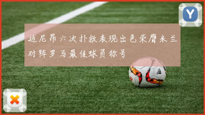 迈尼昂六次扑救表现出色荣膺米兰对阵罗马最佳球员称号