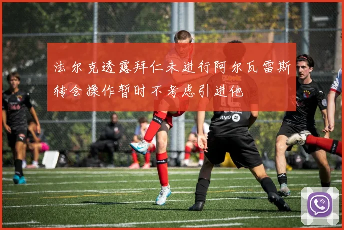 法尔克透露拜仁未进行阿尔瓦雷斯转会操作暂时不考虑引进他