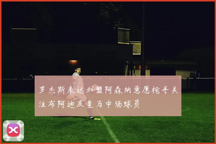 罗杰斯表达加盟阿森纳意愿枪手关注布阿迪及皇马中场球员