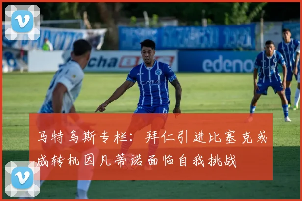 马特乌斯专栏：拜仁引进比塞克或成转机因凡蒂诺面临自我挑战