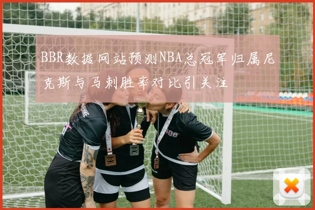 BBR数据网站预测NBA总冠军归属尼克斯与马刺胜率对比引关注