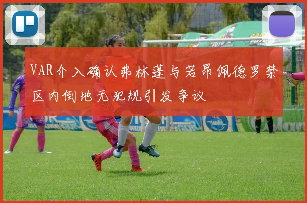 VAR介入确认弗林蓬与若昂佩德罗禁区内倒地无犯规引发争议