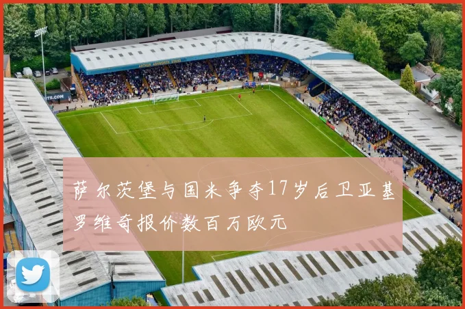 萨尔茨堡与国米争夺17岁后卫亚基罗维奇报价数百万欧元