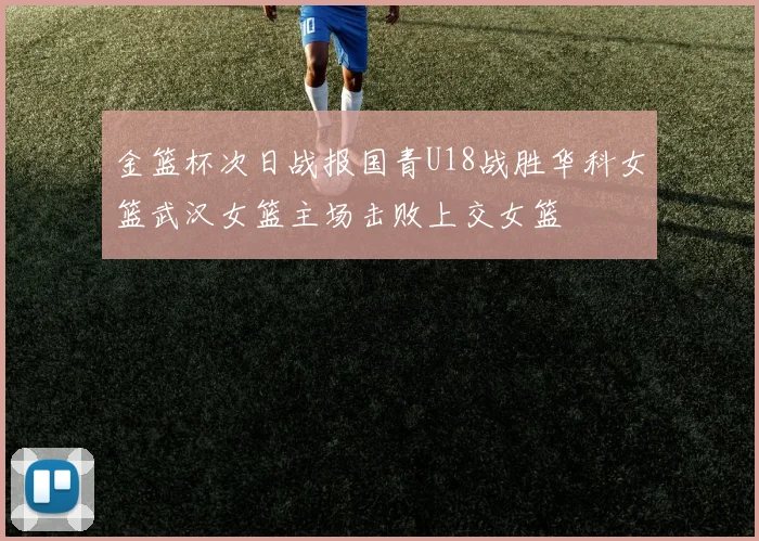 金篮杯次日战报国青U18战胜华科女篮武汉女篮主场击败上交女篮